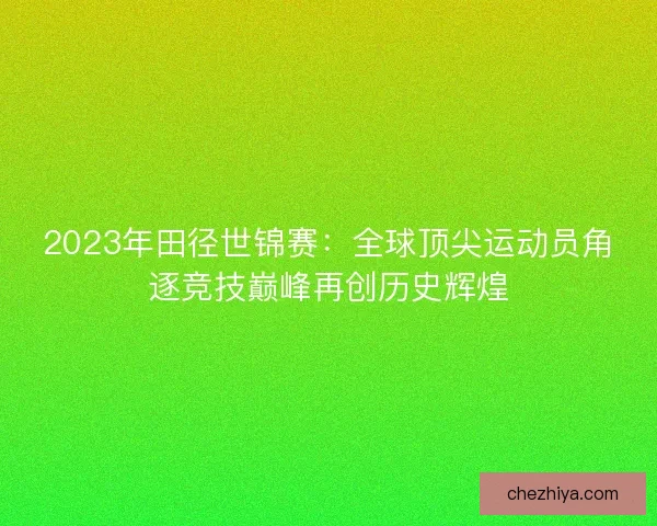 2023年田径世锦赛：全球顶尖运动员角逐竞技巅峰再创历史辉煌