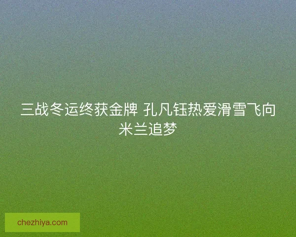 三战冬运终获金牌 孔凡钰热爱滑雪飞向米兰追梦